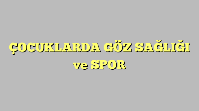 ÇOCUKLARDA GÖZ SAĞLIĞI ve SPOR